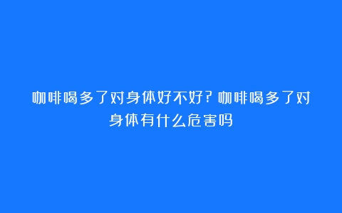 咖啡喝多了对身体好不好?（咖啡喝多了对身体有什么危害吗）