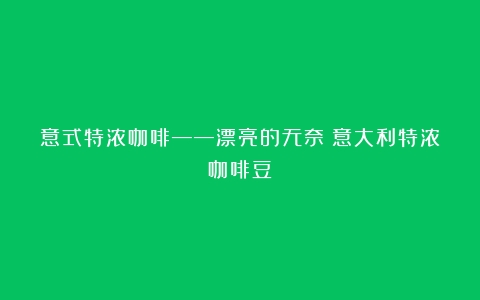 意式特浓咖啡——漂亮的无奈（意大利特浓咖啡豆）