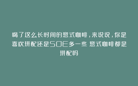 喝了这么长时间的意式咖啡，来说说，你是喜欢拼配还是SOE多一些（意式咖啡都是拼配吗）