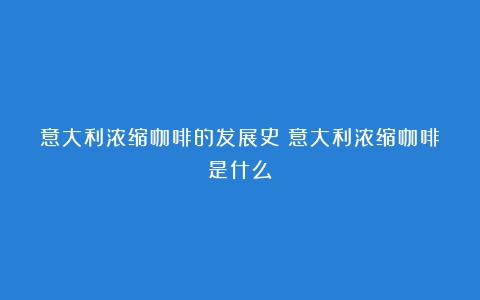 意大利浓缩咖啡的发展史（意大利浓缩咖啡是什么）