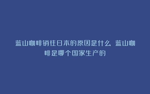 蓝山咖啡销往日本的原因是什么？（蓝山咖啡是哪个国家生产的）