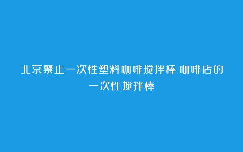 北京禁止一次性塑料咖啡搅拌棒（咖啡店的一次性搅拌棒）