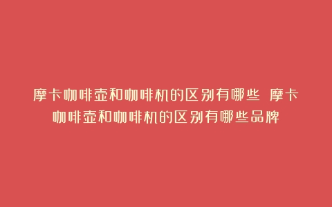 摩卡咖啡壶和咖啡机的区别有哪些？（摩卡咖啡壶和咖啡机的区别有哪些品牌）