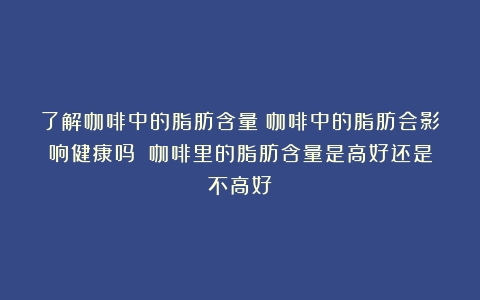 了解咖啡中的脂肪含量：咖啡中的脂肪会影响健康吗？（咖啡里的脂肪含量是高好还是不高好）