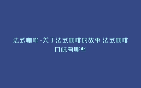 法式咖啡-关于法式咖啡的故事（法式咖啡口味有哪些）