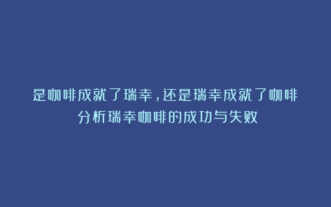 是咖啡成就了瑞幸，还是瑞幸成就了咖啡？（分析瑞幸咖啡的成功与失败）