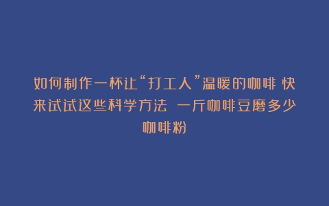 如何制作一杯让“打工人”温暖的咖啡？快来试试这些科学方法→（一斤咖啡豆磨多少咖啡粉）