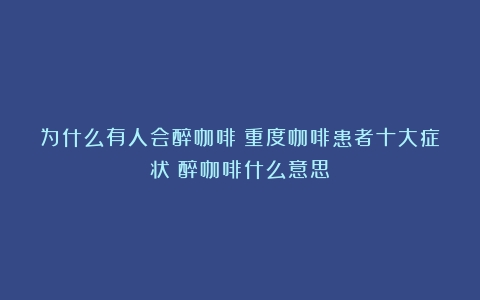 为什么有人会醉咖啡？重度咖啡患者十大症状（醉咖啡什么意思）