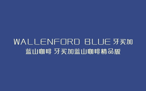 WALLENFORD BLUE：牙买加蓝山咖啡（牙买加蓝山咖啡精品版）