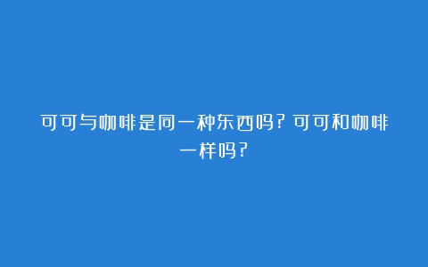 可可与咖啡是同一种东西吗?（可可和咖啡一样吗?）