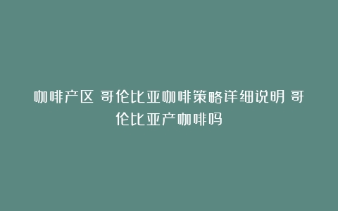 咖啡产区|哥伦比亚咖啡策略详细说明（哥伦比亚产咖啡吗）