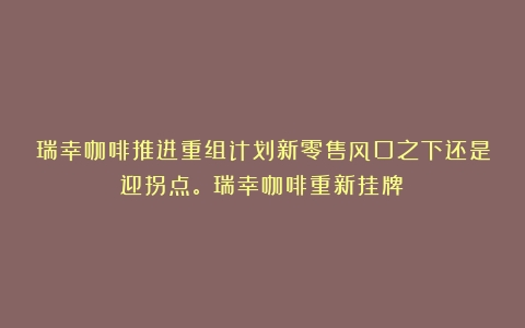 瑞幸咖啡推进重组计划新零售风口之下还是迎拐点。（瑞幸咖啡重新挂牌）