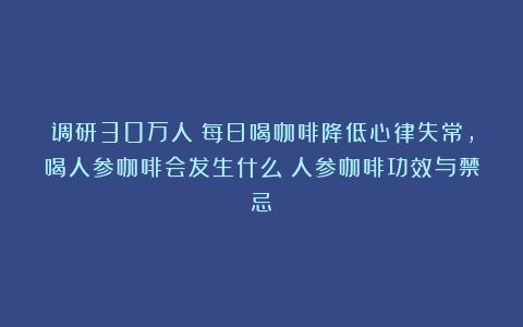 调研30万人：每日喝咖啡降低心律失常，喝人参咖啡会发生什么（人参咖啡功效与禁忌）