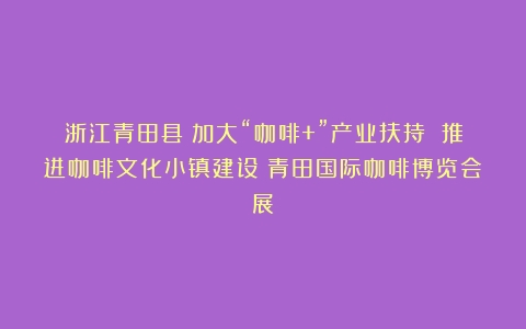 浙江青田县：加大“咖啡+”产业扶持 推进咖啡文化小镇建设（青田国际咖啡博览会展）