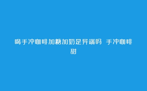 喝手冲咖啡加糖加奶是异端吗？（手冲咖啡甜）