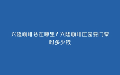 兴隆咖啡谷在哪里?（兴隆咖啡庄园要门票吗多少钱）