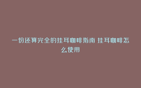 一份还算完全的挂耳咖啡指南（挂耳咖啡怎么使用）