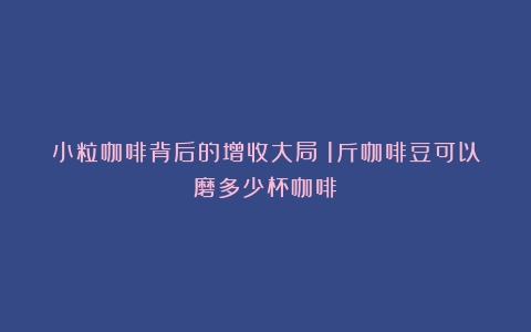 小粒咖啡背后的增收大局（1斤咖啡豆可以磨多少杯咖啡）