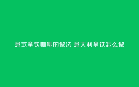 意式拿铁咖啡的做法（意大利拿铁怎么做）