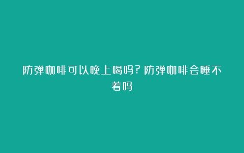 防弹咖啡可以晚上喝吗?（防弹咖啡会睡不着吗）