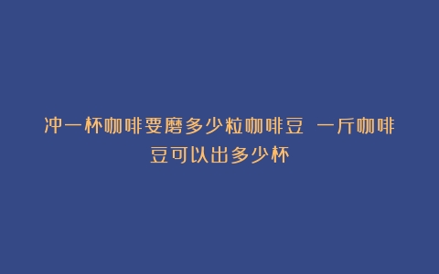 冲一杯咖啡要磨多少粒咖啡豆？（一斤咖啡豆可以出多少杯）