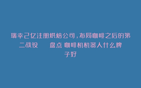 瑞幸2亿注册烘焙公司，布局咖啡之后的第二战役？ | 盘点（咖啡机机器人什么牌子好）