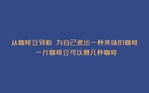 从咖啡豆到粉 为自己煮出一杯美味的咖啡！（一斤咖啡豆可以磨几杯咖啡）