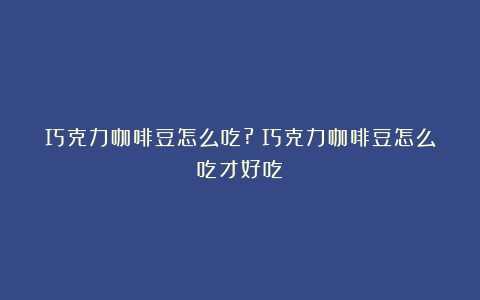 巧克力咖啡豆怎么吃?（巧克力咖啡豆怎么吃才好吃）