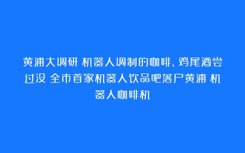 黄浦大调研｜机器人调制的咖啡、鸡尾酒尝过没？全市首家机器人饮品吧落户黄浦（机器人咖啡机）