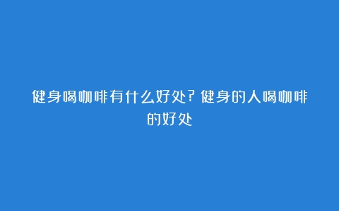 健身喝咖啡有什么好处?（健身的人喝咖啡的好处）