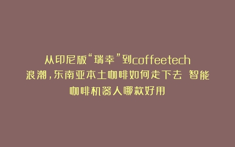 从印尼版“瑞幸”到coffeetech浪潮，东南亚本土咖啡如何走下去？（智能咖啡机器人哪款好用）