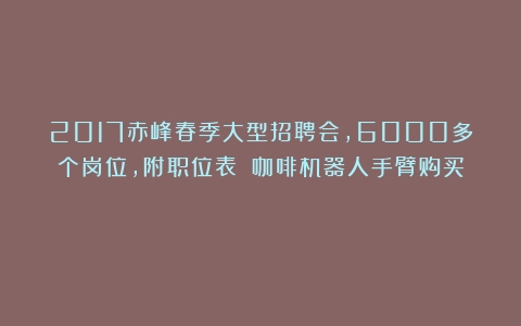 2017赤峰春季大型招聘会，6000多个岗位，附职位表！（咖啡机器人手臂购买）