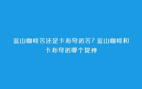 蓝山咖啡苦还是卡布奇诺苦?（蓝山咖啡和卡布奇诺哪个提神）