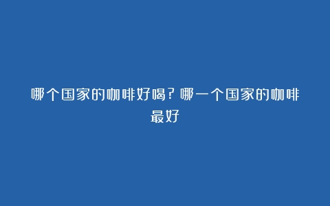 哪个国家的咖啡好喝?（哪一个国家的咖啡最好）