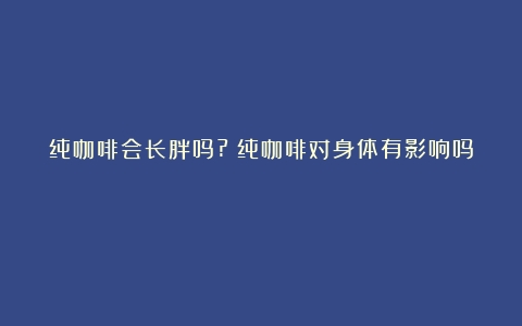 纯咖啡会长胖吗?（纯咖啡对身体有影响吗）