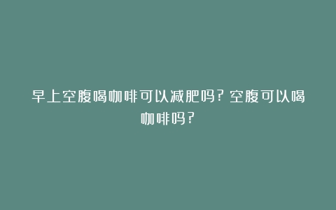 早上空腹喝咖啡可以减肥吗?（空腹可以喝咖啡吗?）