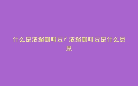 什么是浓缩咖啡豆?（浓缩咖啡豆是什么意思）