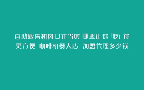 自助贩售机风口正当时：哪些让你「吃」得更方便？（咖啡机器人店 加盟代理多少钱）