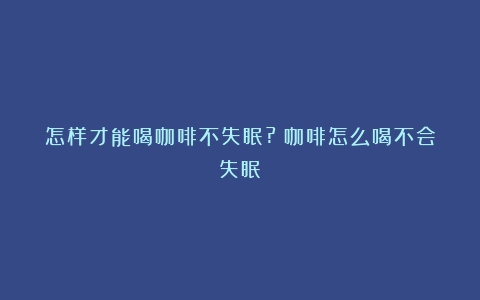 怎样才能喝咖啡不失眠?（咖啡怎么喝不会失眠）