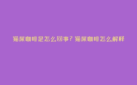 猫屎咖啡是怎么回事?（猫屎咖啡怎么解释）