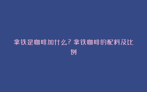 拿铁是咖啡加什么?（拿铁咖啡的配料及比例）