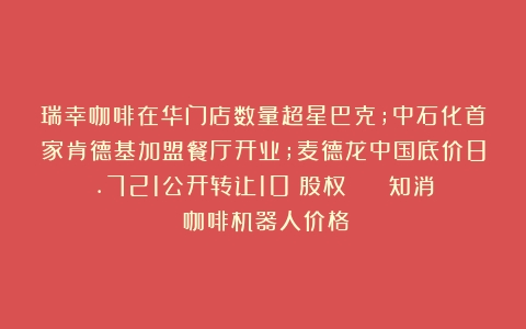 瑞幸咖啡在华门店数量超星巴克;中石化首家肯德基加盟餐厅开业;麦德龙中国底价8.721公开转让10％股权​ | 知消（咖啡机器人价格）