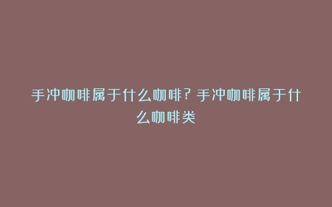 手冲咖啡属于什么咖啡?（手冲咖啡属于什么咖啡类）