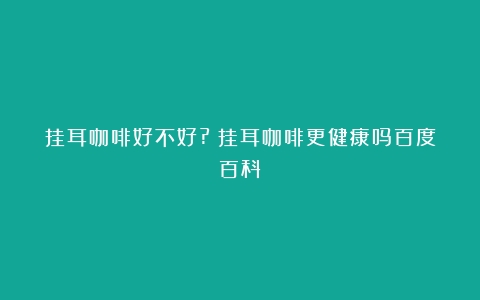 挂耳咖啡好不好?（挂耳咖啡更健康吗百度百科）