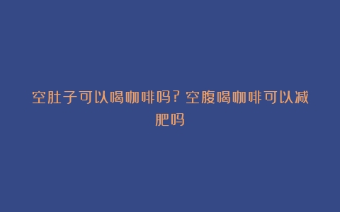 空肚子可以喝咖啡吗?（空腹喝咖啡可以减肥吗）