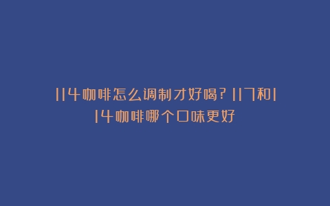 114咖啡怎么调制才好喝?（117和114咖啡哪个口味更好）