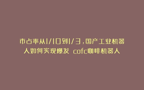 市占率从1/10到1/3，国产工业机器人如何实现爆发？（cofc咖啡机器人）