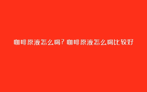 咖啡原液怎么喝?（咖啡原液怎么喝比较好）