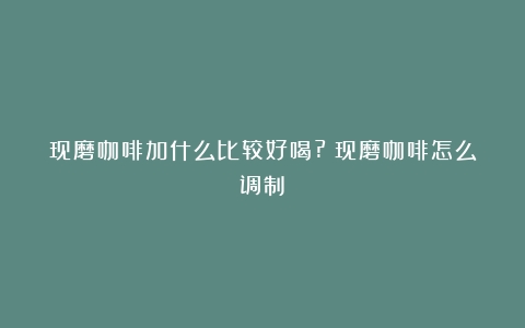 现磨咖啡加什么比较好喝?（现磨咖啡怎么调制）