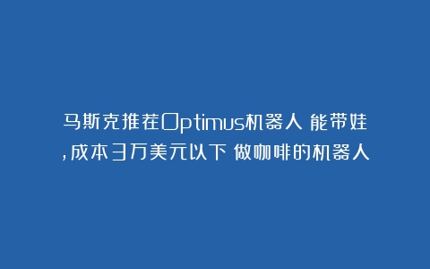 马斯克推荐Optimus机器人：能带娃，成本3万美元以下（做咖啡的机器人）